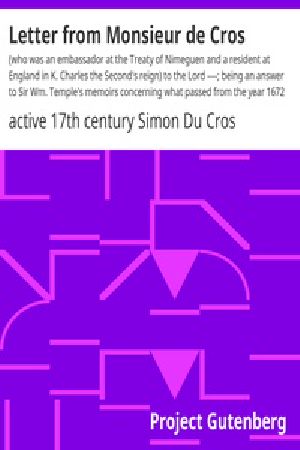 [Gutenberg 32656] • Letter from Monsieur de Cros / (who was an embassador at the Treaty of Nimeguen and a resident at England in K. Charles the Second's reign) to the Lord ----; being an answer to Sir Wm. Temple's memoirs concerning what passed from the year 1672 until the year 1679